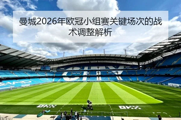 曼城2026年欧冠小组赛关键场次的战术调整解析