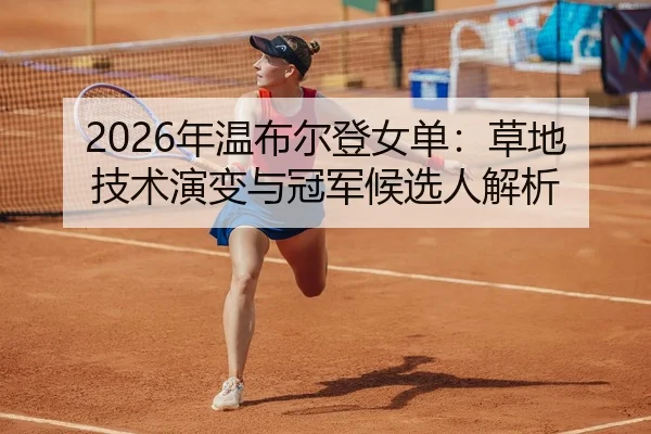 2026年温布尔登女单：草地技术演变与冠军候选人解析